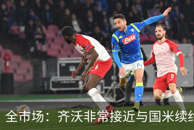 全市场：齐沃非常接近与国米续约，有可能今天就签约并官宣